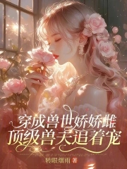 穿成兽世娇娇雌，顶级兽夫追着宠穿成兽世娇娇雌，顶级兽夫追着宠